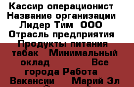 Кассир-операционист › Название организации ­ Лидер Тим, ООО › Отрасль предприятия ­ Продукты питания, табак › Минимальный оклад ­ 15 000 - Все города Работа » Вакансии   . Марий Эл респ.,Йошкар-Ола г.